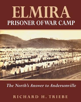 Elmira Prisoner of War Camp: The North's Answer to Andersonville - Richard H. Triebe