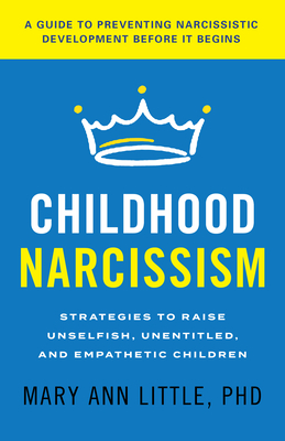 Childhood Narcissism: Strategies to Raise Unselfish, Unentitled, and Empathetic Children - Mary Ann Little Phd