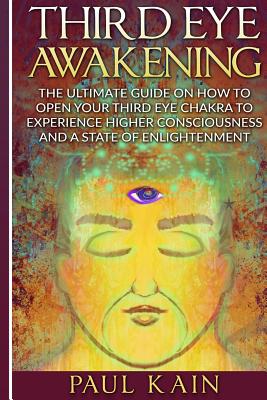 Third Eye Awakening: The Ultimate Guide on How to Open Your Third Eye Chakra to Experience Higher Consciousness and a State of Enlightenmen - Paul Kain