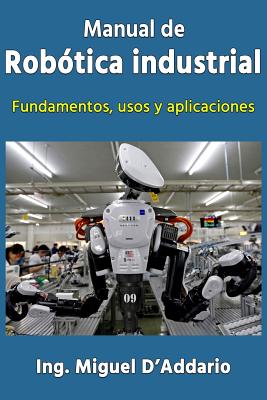 Manual de robótica industrial: Fundamentos, usos y aplicaciones - Miguel D'addario