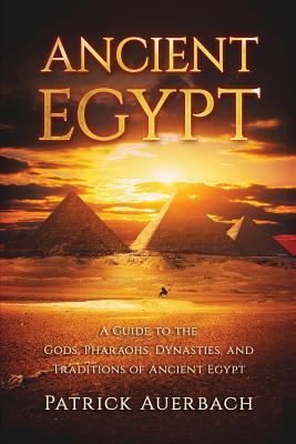 Ancient Egypt: A Guide to the Gods, Pharaohs, Dynasties, and Traditions of Ancient Egypt - Patrick Auerbach