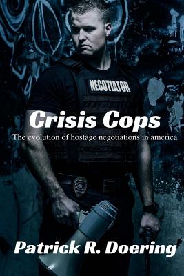 Crisis Cops: The Evolution of Hostage Negotiations in America - Patrick R. Doering