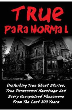 True Paranormal: Disturbing True Ghost Stories, True Paranormal Hauntings And Scary Unexplained Phenomena From The Last 300 Years - Layla Hawkes