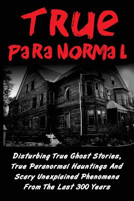 Coperta cărții 'True Paranormal: Disturbing True Ghost Stories, True Paranormal Hauntings And Scary Unexplained Phenomena From The Last'