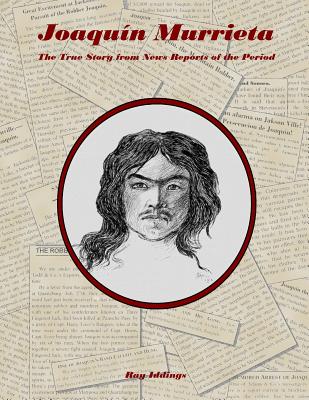 Joaquin Murrieta: The True Story from News Reports of the Period - Ray Iddings