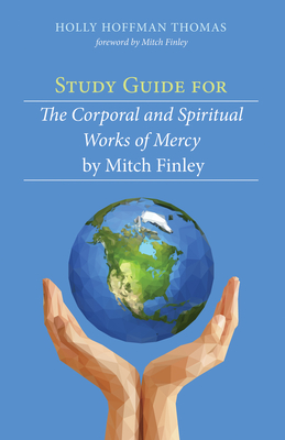 Study Guide for the Corporal and Spiritual Works of Mercy by Mitch Finley - Holly Hoffman Thomas