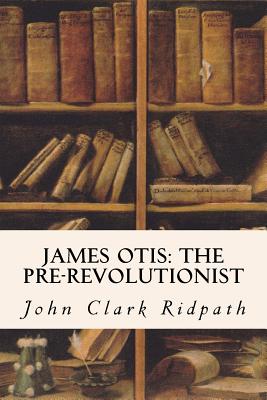 James Otis: The Pre-Revolutionist - John Clark Ridpath