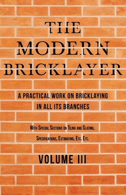 The Modern Bricklayer - A Practical Work on Bricklaying in all its Branches - Volume III: With Special Selections on Tiling and Slating, Specification - William Frost