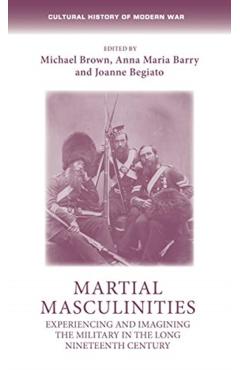 Coperta cărții 'Martial Masculinities: Experiencing and Imagining the Military in the Long Nineteenth Century - Michael Brown'