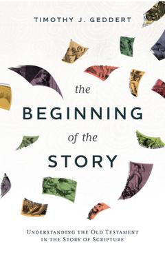 Coperta cărții 'The Beginning of the Story: Understanding the Old Testament in the Story of Scripture - Timothy J. Geddert'