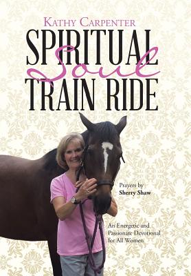 Spiritual Soul Train Ride: An Energetic and Passionate Devotional for All Women - Kathy Carpenter