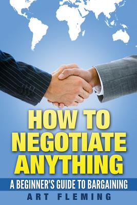 How to Negotiate Anything: A Beginner's Guide to Negotiating - Art Fleming