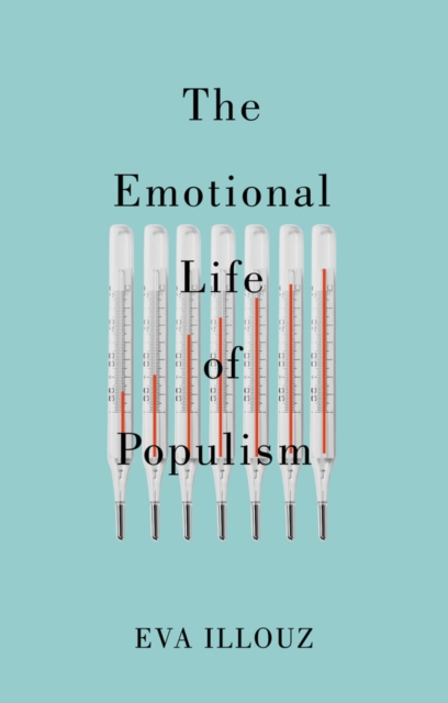 The Emotional Life of Populism: How Fear, Disgust, Resentment, and Love Undermine Democracy - Eva Illouz