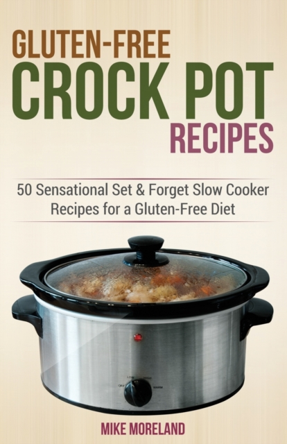 Gluten-Free Crock Pot Recipes: 50 Sensational Set & Forget Slow Cooker Recipes for a Gluten-Free Diet - Mike Moreland