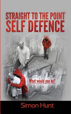 Straight to the point self defence: Your Definitive Guide to Self Protection - Simon Hunt