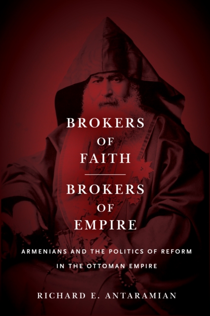 Brokers of Faith, Brokers of Empire: Armenians and the Politics of Reform in the Ottoman Empire - Richard E. Antaramian