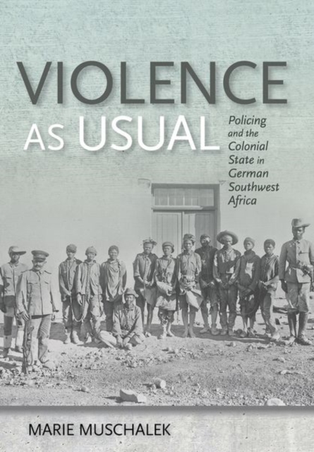 Violence as Usual: Policing and the Colonial State in German Southwest Africa - Marie Muschalek