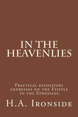 In The Heavenlies: Practical expository addresses on the Epistle to the Ephesians - H. A. Ironside