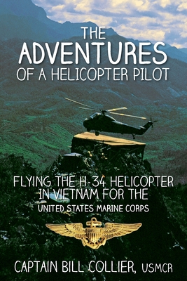 The Adventures of a Helicopter Pilot: Flying the H-34 helicopter in Vietnam for the United States Marine Corps - Bill Collier