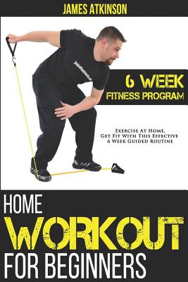 Home Workout For Beginners: 6-Week Fitness Program with Fat Burning Workouts for Long-term Weight Loss - James Atkinson