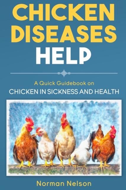Chicken Diseases Help - A Quick Guidebook on Chicken in Sickness and Health - Norman Nelson