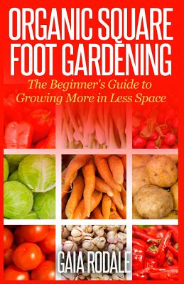 Organic Square Foot Gardening: The Beginner's Guide to Growing More in Less Space - Gaia Rodale