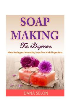 Coperta cărții 'Soap Making For Beginners: Make Healing and Nourishing Soaps from Herbal Ingredients - Dana Selon'