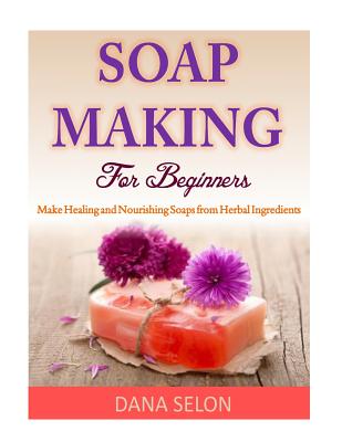 Coperta cărții 'Soap Making For Beginners: Make Healing and Nourishing Soaps from Herbal Ingredients - Dana Selon'