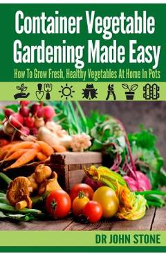 Coperta cărții 'Container Vegetable Gardening Made Easy: How To Grow Fresh, Healthy Vegetables At Home In Pots - John Stone'