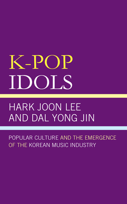 K-Pop Idols: Popular Culture and the Emergence of the Korean Music Industry - Hark Joon Lee