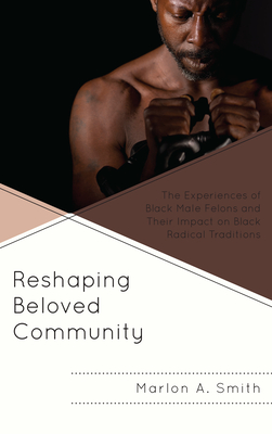Reshaping Beloved Community: The Experiences of Black Male Felons and Their Impact on Black Radical Traditions - Marlon A. Smith