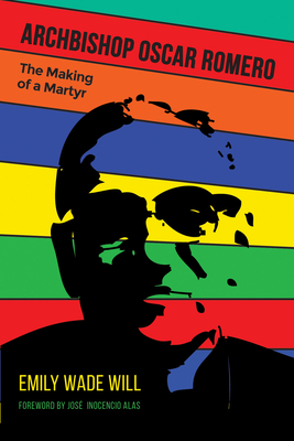 Archbishop Oscar Romero: The Making of a Martyr - Emily Wade Will