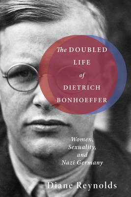 The Doubled Life of Dietrich Bonhoeffer: Women, Sexuality, and Nazi Germany - Diane Reynolds