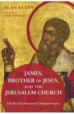 James, Brother of Jesus, and the Jerusalem Church - Alan Saxby