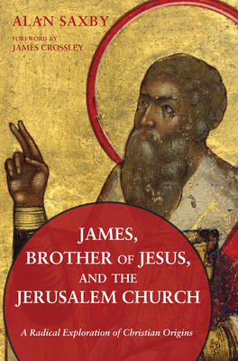 James, Brother of Jesus, and the Jerusalem Church - Alan Saxby