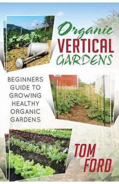 Coperta cărții 'Organic Vertical Gardens: Beginners Guide To Growing Healthy Organic Gardens - Tom Ford'