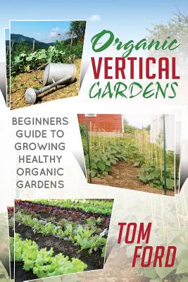Coperta cărții 'Organic Vertical Gardens: Beginners Guide To Growing Healthy Organic Gardens - Tom Ford'