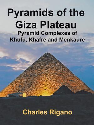 Pyramids of the Giza Plateau: Pyramid Complexes of Khufu, Khafre, and Menkaure - Charles Rigano