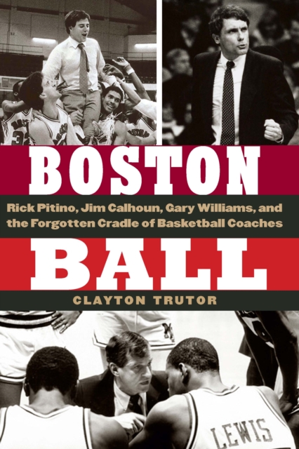 Boston Ball: Rick Pitino, Jim Calhoun, Gary Williams, and the Forgotten Cradle of Basketball Coaches - Clayton Trutor