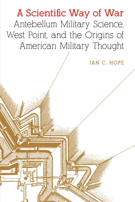 Coperta cărții 'A Scientific Way of War: Antebellum Military Science, West Point, and the Origins of American Military Thought - Ian C.'