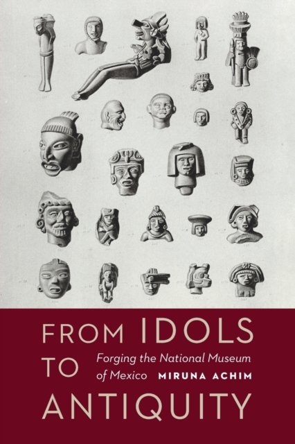 From Idols to Antiquity: Forging the National Museum of Mexico - Miruna Achim