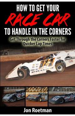 Coperta cărții 'How to Get Your Race Car to Handle in the Corners: Get through the corners faster for quicker lap times! - Jon Roetman'