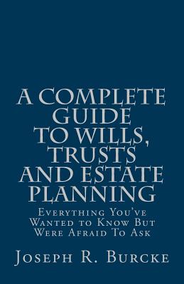 A Complete Guide to Wills, Trusts and Estate Planning: Everything You've Wanted to Know But Were Afraid To Ask - Joseph R. Burcke