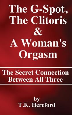 The G-Spot, The Clitoris & A Woman's Orgasm: The Secret Connection Between All three - T. K. Hereford