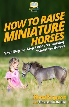 Coperta cărții 'How To Raise Miniature Horses: Your Step-By-Step Guide To Raising Miniature Horses - Christina Reilly'