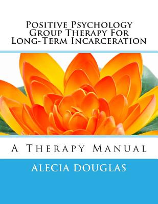 Positive Psychology Group Therapy for Long-Term Incarceration: A Therapy Manual - Alecia Douglas