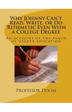 Poza produsului Why Johnny Can't Read, Write, or Do 'Rithmetic Even With a College Degree: An account of the fraud of higher education - Professor Doom
