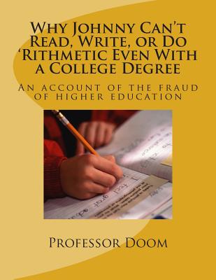 Why Johnny Can't Read, Write, or Do 'Rithmetic Even With a College Degree: An account of the fraud of higher education - Professor Doom