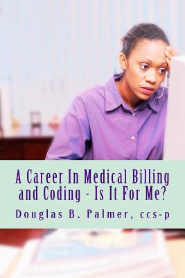 A Career In Medical Billing and Coding - Is It For Me?: What You Need To Know - Douglas B. Palmer Ccs-p