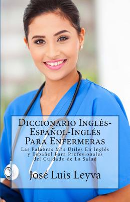 Diccionario Inglés-Español-Inglés Para Enfermeras: Las Palabras Más Útiles En Inglés y Español Para Profesionales del Cuidado de La Salud - Jose Luis Leyva